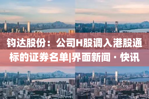 钧达股份：公司H股调入港股通标的证券名单|界面新闻 · 快讯
