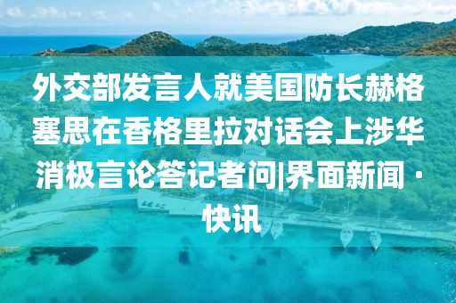 外交部发言人就美国防长赫格塞思在香格里拉对话会上涉华消极言论答记者问|界面新闻 · 快讯