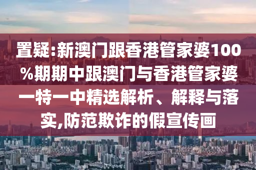 置疑:新澳门跟香港管家婆100%期期中跟澳门与香港管家婆一特一中精选解析、解释与落实,防范欺诈的假宣传画