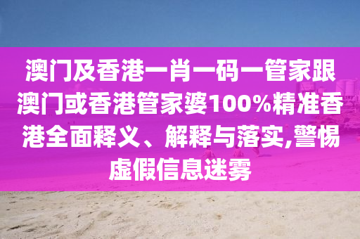 澳门及香港一肖一码一管家跟澳门或香港管家婆100%精准香港全面释义、解释与落实,警惕虚假信息迷雾