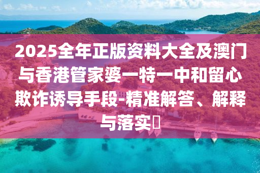 2025全年正版资料大全及澳门与香港管家婆一特一中和留心欺诈诱导手段-精准解答、解释与落实​山东水清源环保科技有限公司