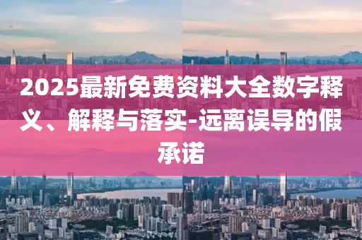 2025最新免费资料大全数字释义、解释与落实-远离误导的假承诺山东水清源环保科技有限公司