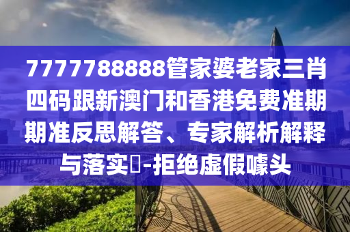 7777788888管家婆老家三肖四码跟新澳门和香港免费准期期准反思解答、专家解析解释与落实​-拒绝虚假噱头