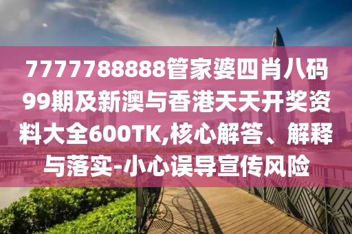 7777788888管家婆四肖八码99期及新澳与香港天天开奖资料大全600TK,核心解答、解释与落实-小心误导宣传风险