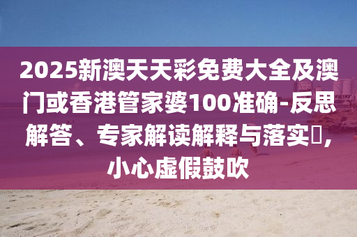 2025新澳天天彩免费大全及澳门或香港管家婆100准确-反思解答、专家解读解释与落实​,小心虚假鼓吹