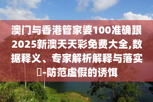 澳门与香港管家婆100准确跟2025新澳天天彩免费大全,数据释义、专家解析解释与落实​-防范虚假的诱饵