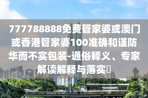 777788888免费管家婆或澳门或香港管家婆100准确和谨防华而不实包装-通俗释义、专家解读解释与落实​