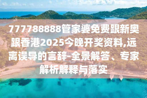 777788888管家婆免费跟新奥跟香港2025今晚开奖资料,远离误导的言辞-全景解答、专家解析解释与落实