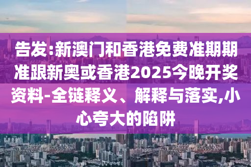 告发:新澳门和香港免费准期期准跟新奥或香港2025今晚开奖资料-全链释义、解释与落实,小心夸大的陷阱