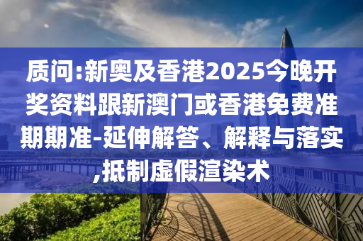 质问:新奥及香港2025今晚开奖资料跟新澳门或香港免费准期期准-延伸解答、解释与落实,抵制虚假渲染术