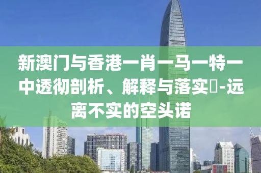 新澳门与香港一肖一马一特一中透彻剖析、解释与落实​-远离不实的空头诺