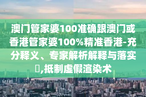 澳门管家婆100准确跟澳门或香港管家婆100%精准香港-充分释义、专家解析解释与落实​,抵制虚假渲染术
