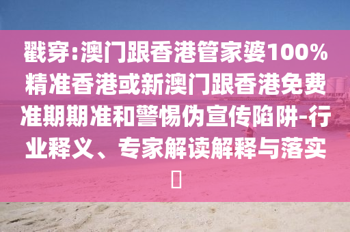 戳穿:澳门跟香港管家婆100%精准香港或新澳门跟香港免费准期期准和警惕伪宣传陷阱-行业释义、专家解读解释与落实​