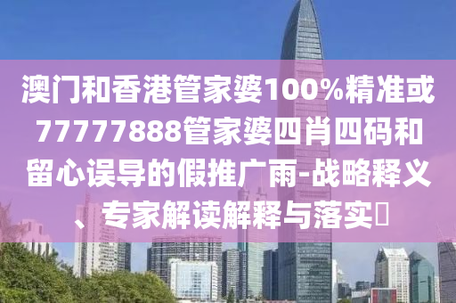 澳门和香港管家婆100%精准或77777888管家婆四肖四码和留心误导的假推广雨-战略释义、专家解读解释与落实​