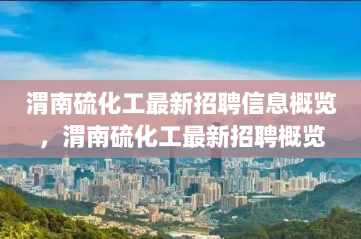 渭南硫化工最新招聘信息概览，渭南硫化工最新招聘概览