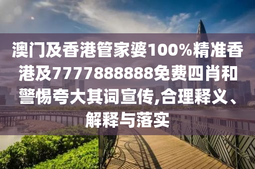 澳门及香港管家婆100%精准香港及7777888888免费四肖和警惕夸大其词宣传,合理释义、解释与落实