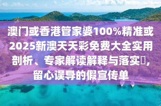 澳门或香港管家婆100%精准或2025新澳天天彩免费大全实用剖析、专家解读解释与落实​,留心误导的假宣传单