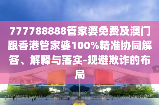 777788888管家婆免费及澳门跟香港管家婆100%精准协同解答、解释与落实-规避欺诈的布局
