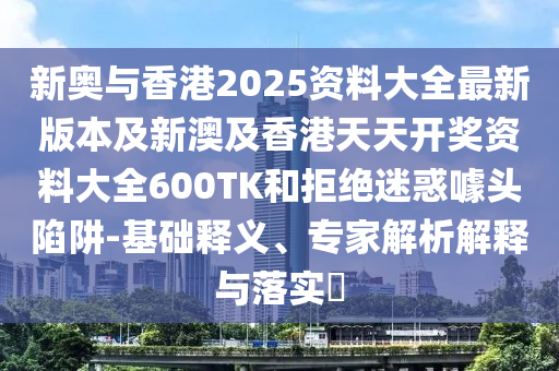 新奥与香港2025资料大全最新版本及新澳及香港天天开奖资料大全600TK和拒绝迷惑噱头陷阱-基础释义、专家解析解释与落实​