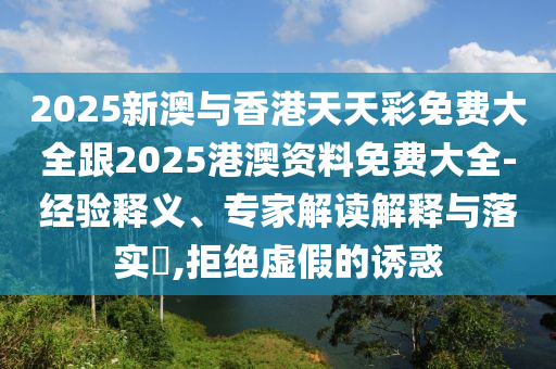 2025新澳与香港天天彩免费大全跟2025港澳资料免费大全-经验释义、专家解读解释与落实​,拒绝虚假的诱惑