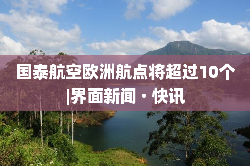 国泰航空欧洲航点将超过10个|界面新闻 · 快讯