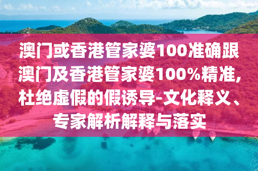 澳门或香港管家婆100准确跟澳门及香港管家婆100%精准,杜绝虚假的假诱导-文化释义、专家解析解释与落实
