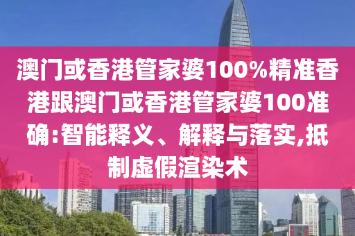 澳门或香港管家婆100%精准香港跟澳门或香港管家婆100准确:智能释义、解释与落实,抵制虚假渲染术