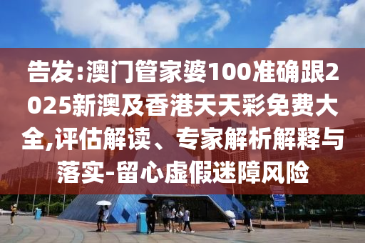 告发:澳门管家婆100准确跟2025新澳及香港天天彩免费大全,评估解读、专家解析解释与落实-留心虚假迷障风险
