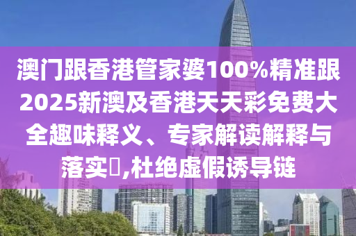 澳门跟香港管家婆100%精准跟2025新澳及香港天天彩免费大全趣味释义、专家解读解释与落实​,杜绝虚假诱导链