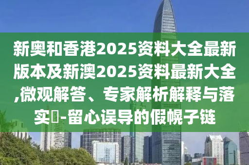 新奥和香港2025资料大全最新版本及新澳2025资料最新大全,微观解答、专家解析解释与落实​-留心误导的假幌子链