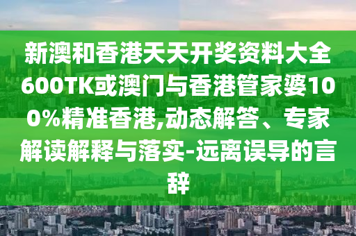 新澳和香港天天开奖资料大全600TK或澳门与香港管家婆100%精准香港,动态解答、专家解读解释与落实-远离误导的言辞