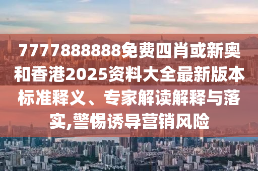 7777888888免费四肖或新奥和香港2025资料大全最新版本标准释义、专家解读解释与落实,警惕诱导营销风险