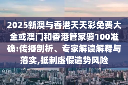 2025新澳与香港天天彩免费大全或澳门和香港管家婆100准确:传播剖析、专家解读解释与落实,抵制虚假造势风险