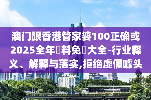澳门跟香港管家婆100正确或2025全年資料免費大全-行业释义、解释与落实,拒绝虚假噱头