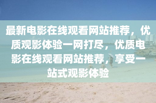 最新电影在线观看网站推荐，优质观影体验一网打尽，优质电影在线观看网站推荐，享受一站式观影体验山东水清源环保科技有限公司