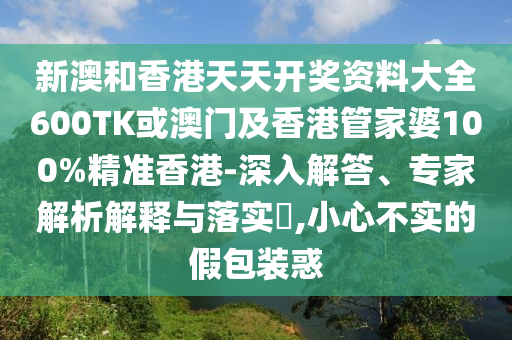 新澳和香港天天开奖资料大全600TK或澳门及香港管家婆100%精准香港-深入解答、专家解析解释与落实​,小心不实的假包装惑