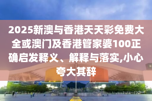 2025新澳与香港天天彩免费大全或澳门及香港管家婆100正确启发释义、解释与落实,小心夸大其辞