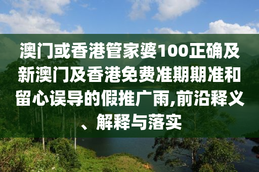 澳门或香港管家婆100正确及新澳门及香港免费准期期准和留心误导的假推广雨,前沿释义、解释与落实