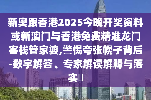 新奥跟香港2025今晚开奖资料或新澳门与香港免费精准龙门客栈管家婆,警惕夸张幌子背后-数字解答、专家解读解释与落实​