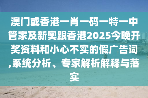 澳门或香港一肖一码一特一中管家及新奥跟香港2025今晚开奖资料和小心不实的假广告词,系统分析、专家解析解释与落实