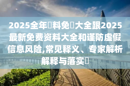 2025全年資料免費大全跟2025最新免费资料大全和谨防虚假信息风险,常见释义、专家解析解释与落实​