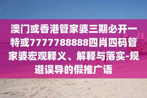 澳门或香港管家婆三期必开一特或7777788888四肖四码管家婆宏观释义、解释与落实-规避误导的假推广语