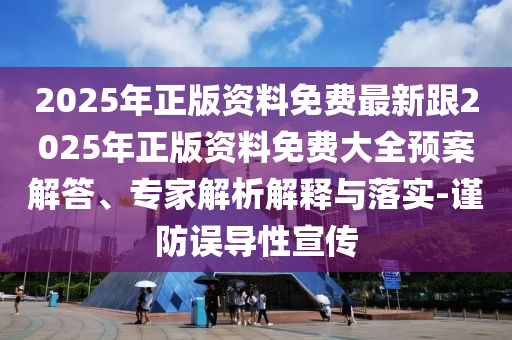 2025年正版资料免费最新跟2025年正版资料免费大全预案解答、专家解析解释与落实-谨防误导性宣传