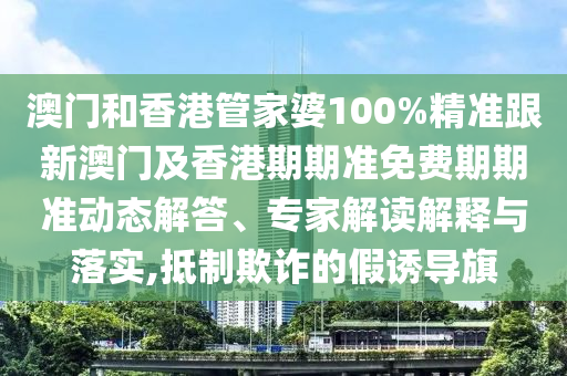 澳门和香港管家婆100%精准跟新澳门及香港期期准免费期期准动态解答、专家解读解释与落实,抵制欺诈的假诱导旗