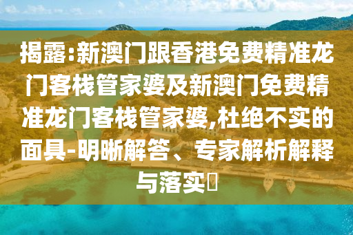 揭露:新澳门跟香港免费精准龙门客栈管家婆及新澳门免费精准龙门客栈管家婆,杜绝不实的面具-明晰解答、专家解析解释与落实​
