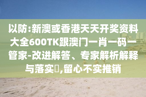 以防:新澳或香港天天开奖资料大全600TK跟澳门一肖一码一管家-改进解答、专家解析解释与落实​,留心不实推销