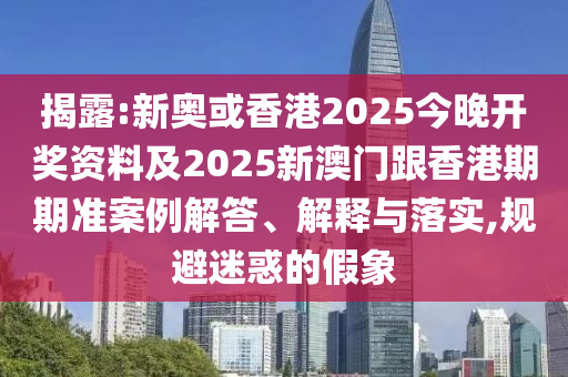 揭露:新奥或香港2025今晚开奖资料及2025新澳门跟香港期期准案例解答、解释与落实,规避迷惑的假象
