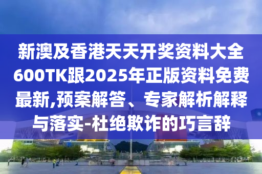 新澳及香港天天开奖资料大全600TK跟2025年正版资料免费最新,预案解答、专家解析解释与落实-杜绝欺诈的巧言辞