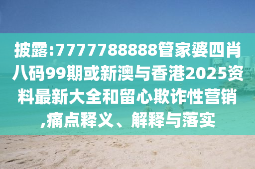 披露:7777788888管家婆四肖八码99期或新澳与香港2025资料最新大全和留心欺诈性营销,痛点释义、解释与落实