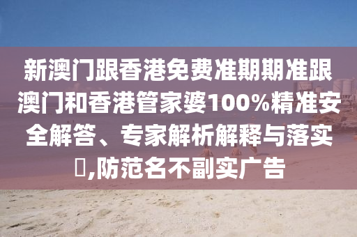 新澳门跟香港免费准期期准跟澳门和香港管家婆100%精准安全解答、专家解析解释与落实​,防范名不副实广告